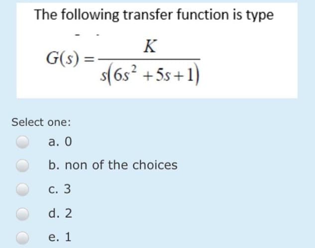 The following transfer function is type
K
s(6s² +5s+1)
G(s) = =
Select one:
a. 0
b. non of the choices
c. 3
d. 2
e. 1