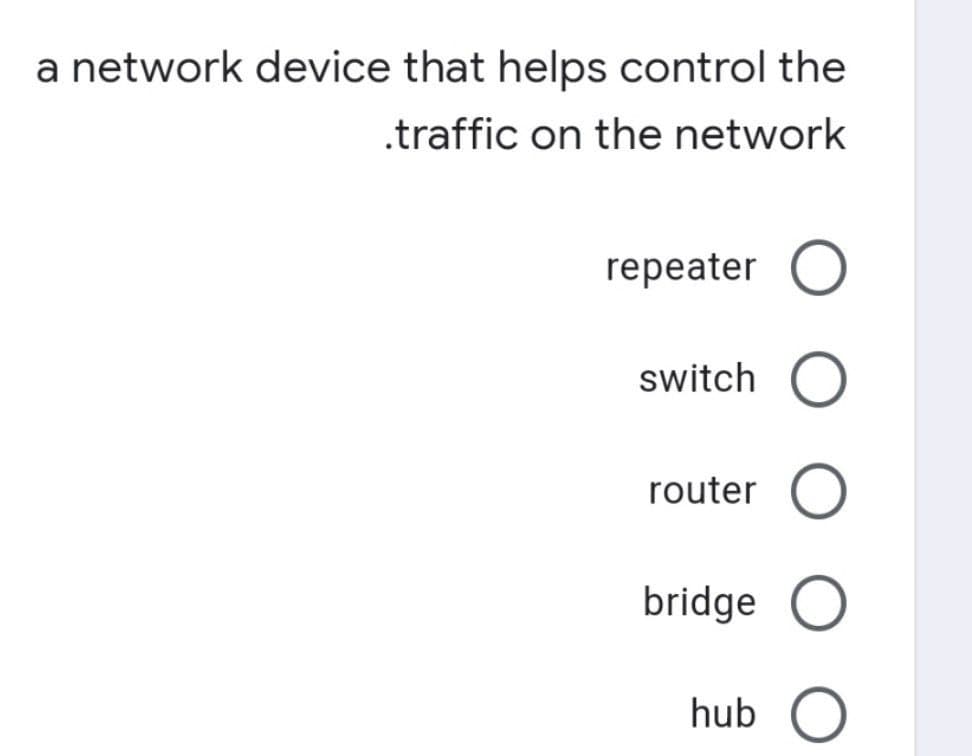a network device that helps control the
.traffic on the network
repeater O
switch O
router O
bridge O
hub O