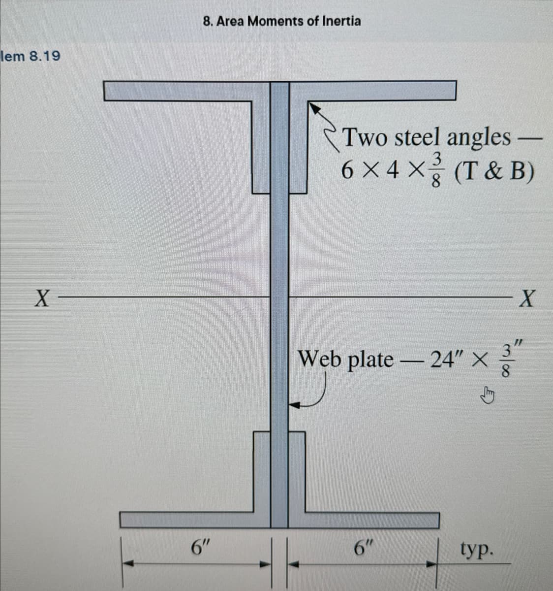 lem 8.19
8. Area Moments of Inertia
Two steel angles -
6 X4 X
3
8
(T& B)
X-
Web plate 24" X
-
6"
6"
typ.
88
X