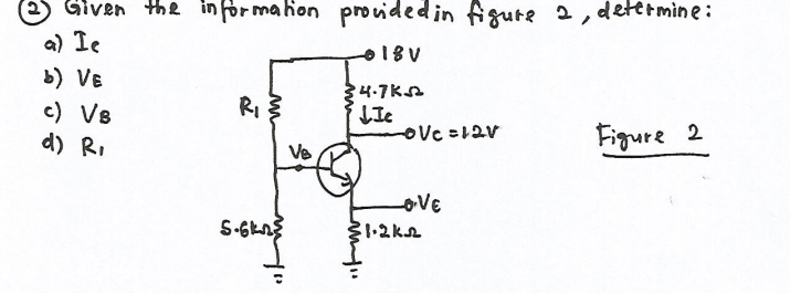 O Given thl in for mahon providedin figure 2, dettrmine:
a) Ie
b) VE
c) V8
d) R,
4.7KS
RI
Figure 2
Ve
oVE
S-6kn
