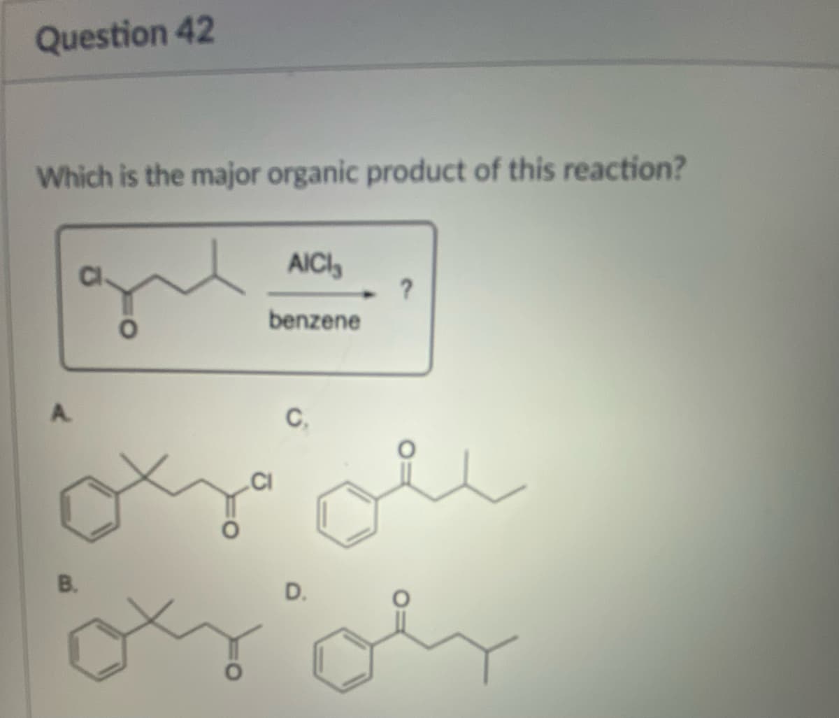 Question 42
Which is the major organic product of this reaction?
A
B.
O
AICI
benzene
C,
D.
?