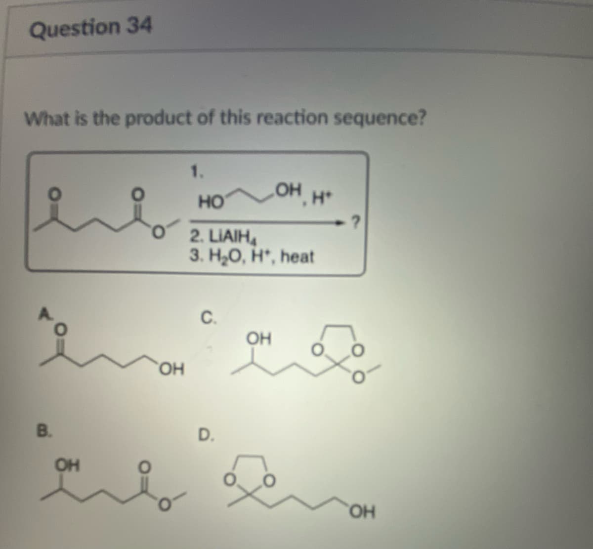 Question 34
What is the product of this reaction sequence?
чи
В.
OH
OH
1.
но он н
2. LIAIH
3. H2O, H, heat
с.
D.
OH
?
ОН
