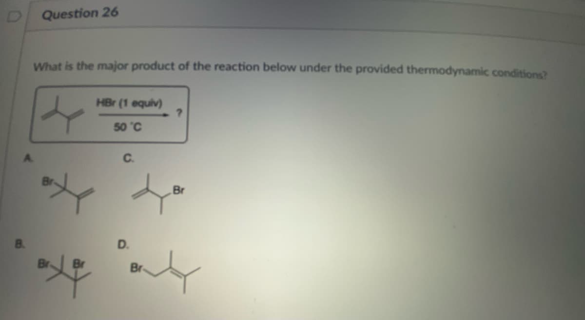Question 26
What is the major product of the reaction below under the provided thermodynamic conditions?
HBr (1 equiv)
50 °C
C.
Br
