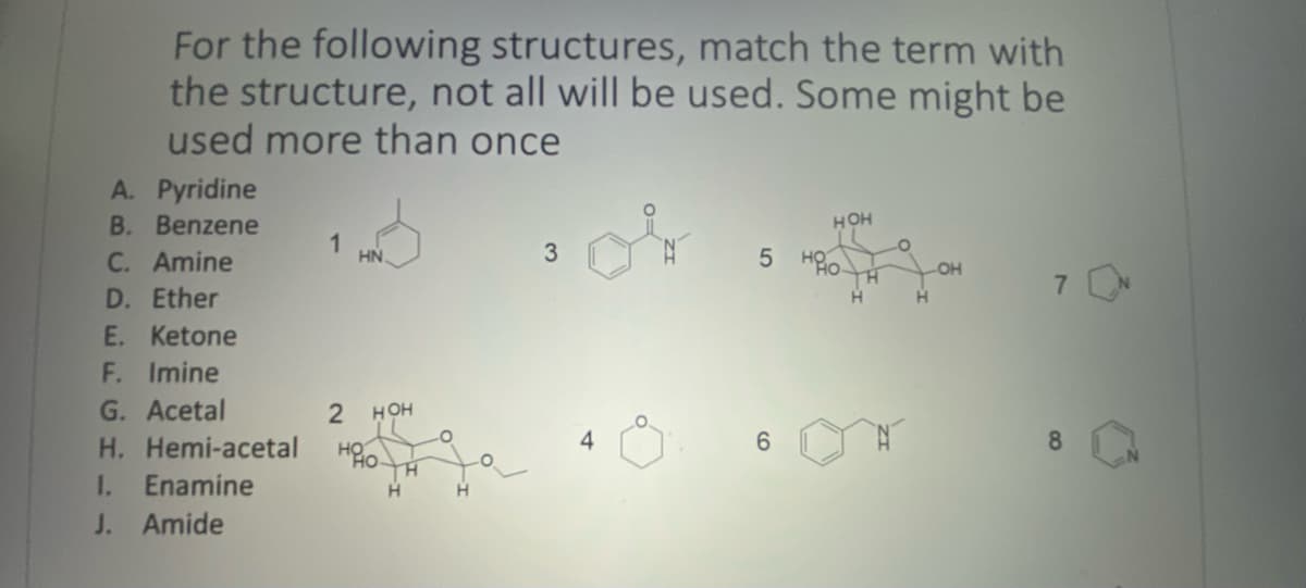 For the following structures, match the term with
the structure, not all will be used. Some might be
used more than once
A. Pyridine
B. Benzene
C. Amine
D. Ether
E. Ketone
F. Imine
G. Acetal
H. Hemi-acetal
1. Enamine
J. Amide
1
HN
2 HOH
НО
H
3
HOH
5 HO
6
H
-OH
H
7
8
3