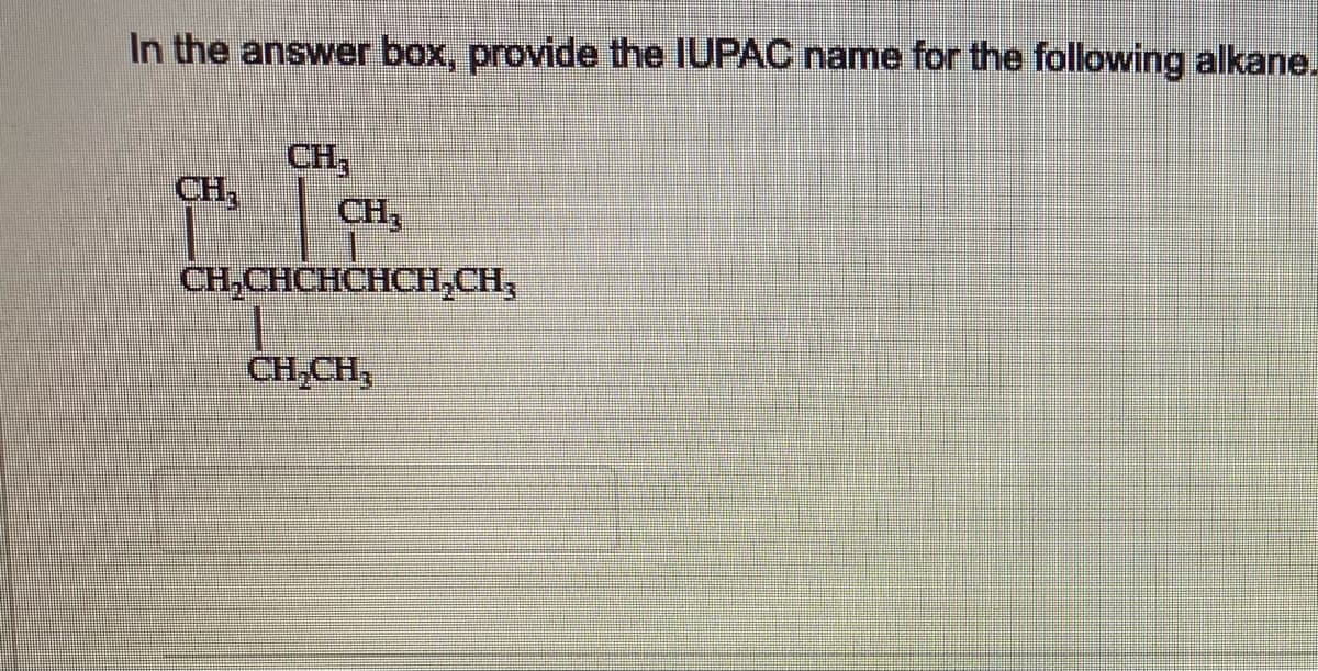 In the answer box, provide the IUPAC name for the following alkane.
CH,
CH,
CH3
CH,CHCHCHCH,CH,
CH,CH,
