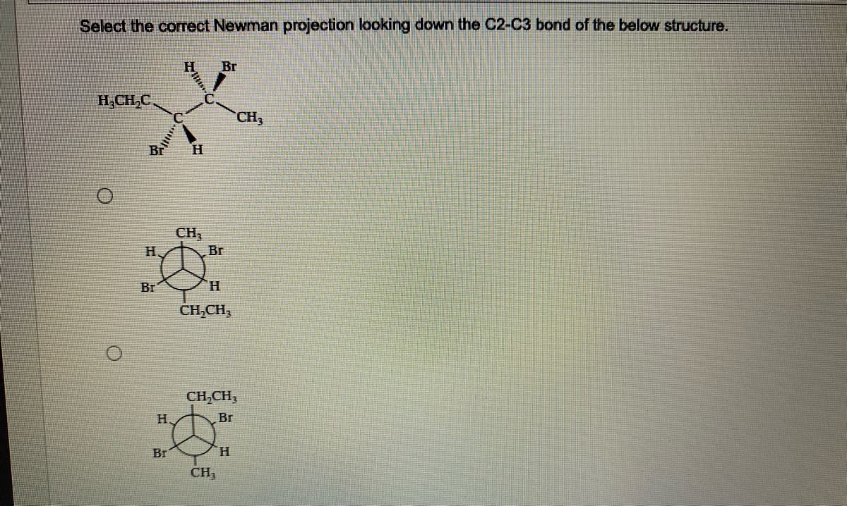 Select the comrect Newman projection looking down the C2-C3 bond of the below structure.
Br
H,CH,C
CH3
H
CH,
H.
Br
Br
H.
CH,CH,
CH,CH,
H.
Br
Br
H.
CH,
