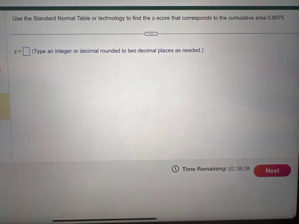 Use the Standard Normal Table or technology to find the z-score that corresponds to the cumulative area 0.8075.
Z= (Type an integer or decimal rounded to two decimal places as needed.)
Time Remaining: 02:38:28
Next