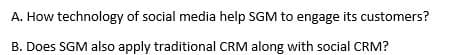 A. How technology of social media help SGM to engage its customers?
B. Does SGM also apply traditional CRM along with social CRM?