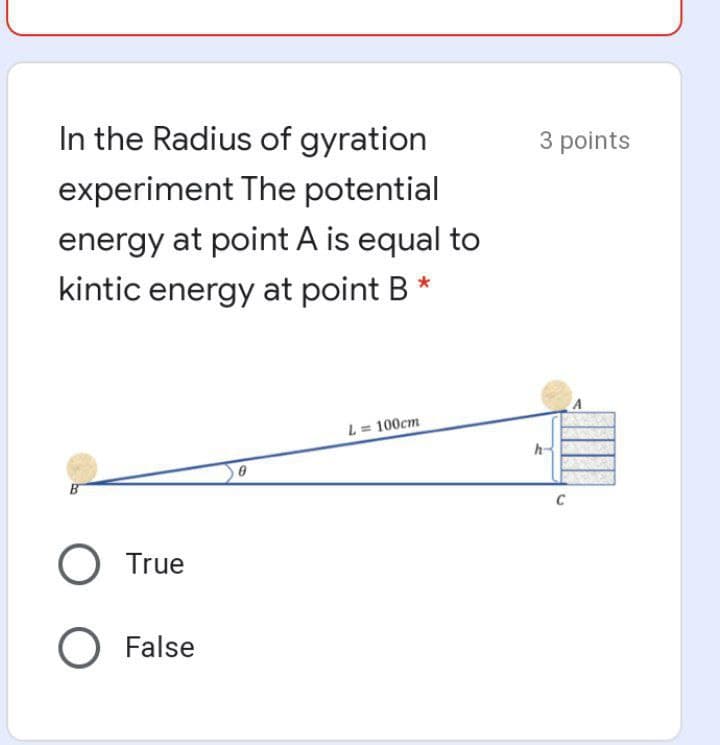 In the Radius of gyration
3 points
experiment The potential
energy at point A is equal to
kintic energy at point B
L = 100cm
B
C
True
O False
