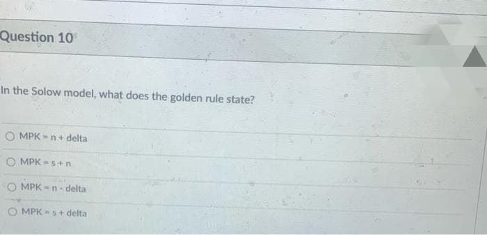 Question 10
In the Solow model, what does the golden rule state?
O MPK-n+ delta
MPK-s+n
O MPK-n-delta
OMPK-s+ delta