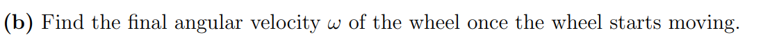 (b) Find the final angular velocity
w of the wheel once the wheel starts moving.
