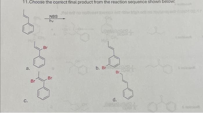 11. Choose the correct final product from the reaction sequence shown below:
co ent row trigh en
CH
a.
C.
Br
Br
NBS
hv
Br
Jel
b. Br
Br
d.
HAS
DH
bos