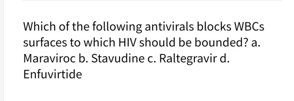 Which of the following antivirals blocks WBCS
surfaces to which HIV should be bounded? a.
Maraviroc b. Stavudine c. Raltegravir d.
Enfuvirtide
