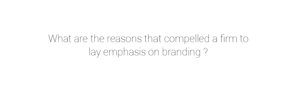What are the reasons that compelled a firm to
lay emphasis on branding ?