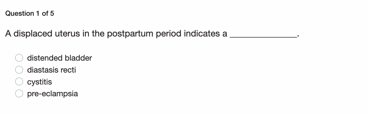 Question 1 of 5
A displaced uterus in the postpartum period indicates a
distended bladder
diastasis recti
cystitis
O pre-eclampsia