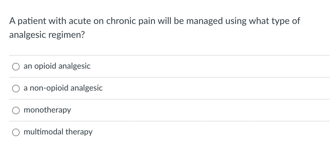 A patient with acute on chronic pain will be managed using what type of
analgesic regimen?
an opioid analgesic
a non-opioid analgesic
monotherapy
O multimodal therapy