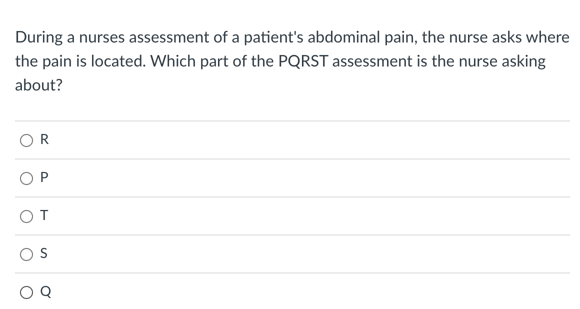During a nurses assessment of a patient's abdominal pain, the nurse asks where
the pain is located. Which part of the PQRST assessment is the nurse asking
about?
OT