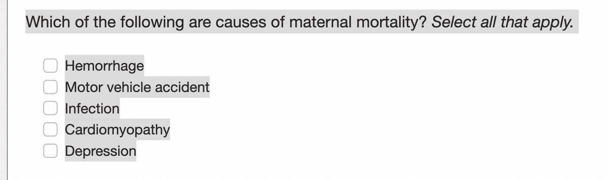 Which of the following are causes of maternal mortality? Select all that apply.
Hemorrhage
Motor vehicle accident
Infection
Cardiomyopathy
Depression