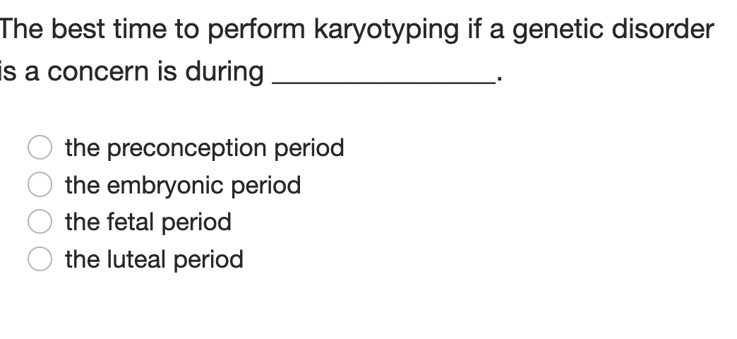 The best time to perform karyotyping if a genetic disorder
is a concern is during
the preconception period
the embryonic period
the fetal period
the luteal period