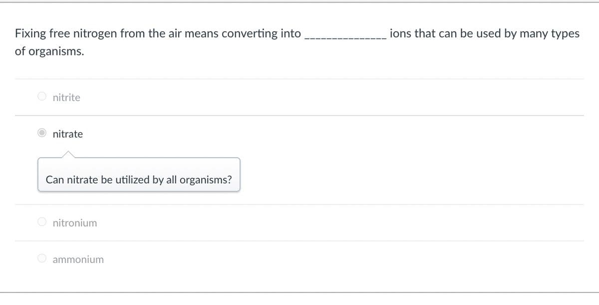 Fixing free nitrogen from the air means converting into
ions that can be used by many types
of organisms.
O nitrite
nitrate
Can nitrate be utilized by all organisms?
O nitronium
O ammonium
