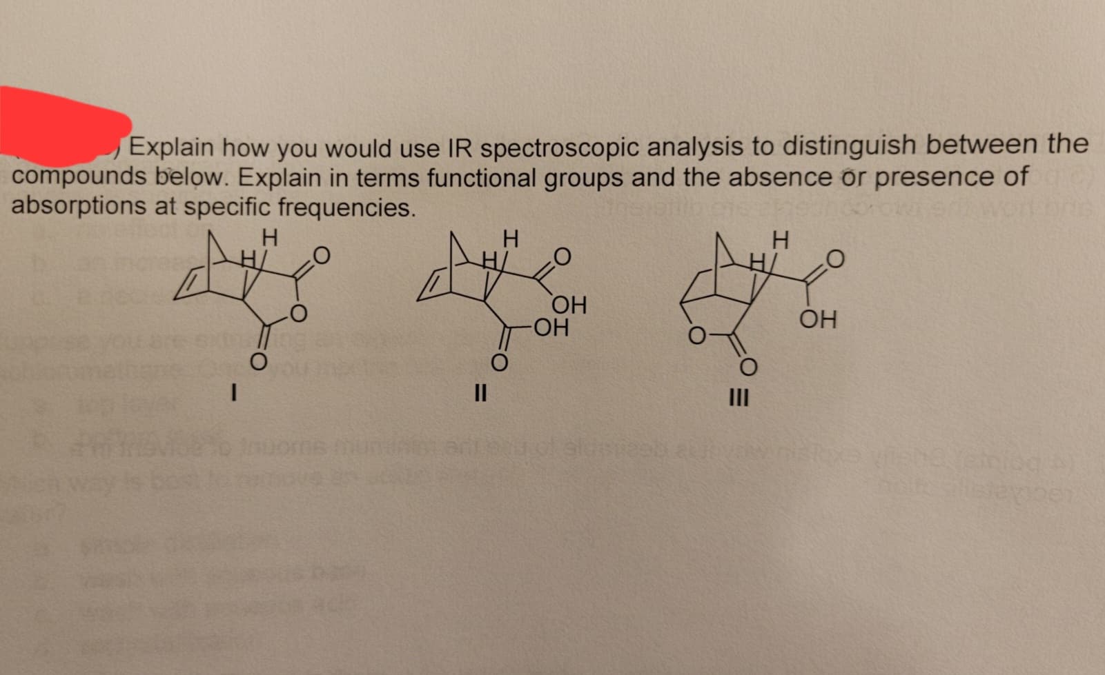 Explain how you would use IR spectroscopic analysis to distinguish between the
compounds below. Explain in terms functional groups and the absence or presence of
absorptions at specific frequencies.
insignibic
A
I
O
me mundes
||
O
OH
-OH
M
H
O
Yo
OH