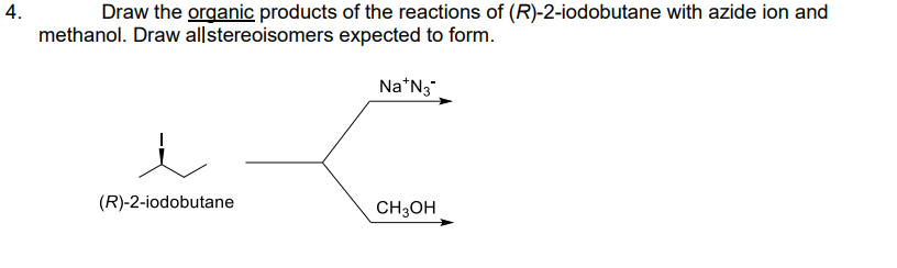 4.
Draw the organic products of the reactions of (R)-2-iodobutane with azide ion and
methanol. Draw allstereoisomers expected to form.
(R)-2-iodobutane
Na*N3*
CH3OH