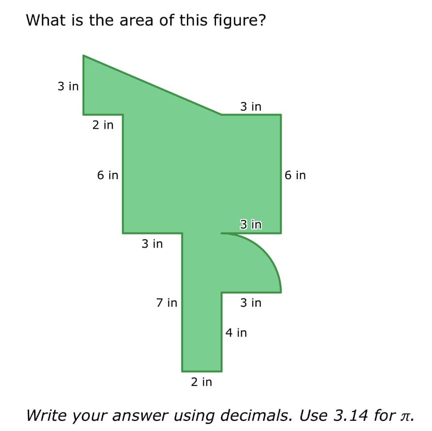 What is the area of this figure?
3 in
2 in
6 in
3 in
7 in
2 in
3 in
3 in
3 in
4 in
6 in
Write your answer using decimals. Use 3.14 for л.