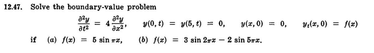 12.47. Solve the boundary-value problem
2²y
at²
= 5 sin #x,
if (a) f(x)
= 4
2²y
0x2¹
y(0, t) = y(5, t) = 0,
(b) f(x) = 3 sin 2x
y (x, 0)
2 sin 57x.
0,
yt(x, 0) = f(x)