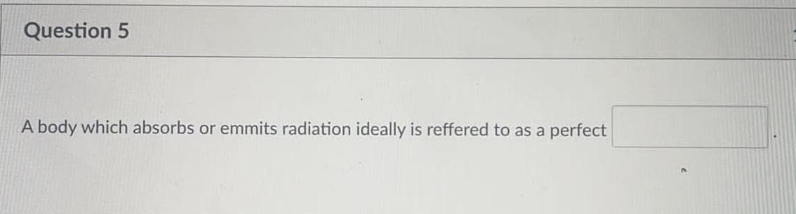 Question 5
A body which absorbs or emmits radiation ideally is reffered to as a
perfect
