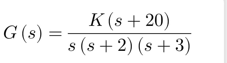 G (s)
=
K (s+20)
S (s+ 2) (s + 3)