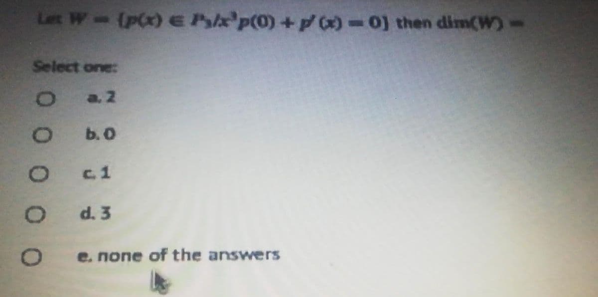 Let W-(p(x) E Pa p(0)+ -0) then dim(W)-
Select one:
O a2
O b.0
O ci
O d.3
e. none of the answers
