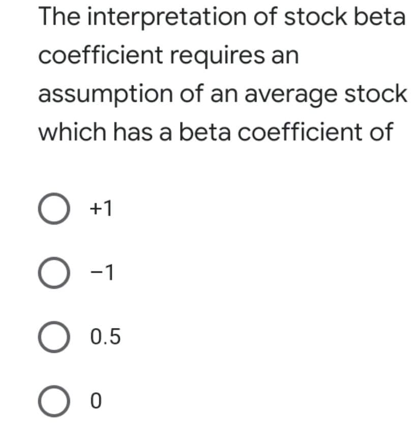 The interpretation of stock beta
coefficient requires an
assumption of an average stock
which has a beta coefficient of
O +1
O -1
O 0.5
