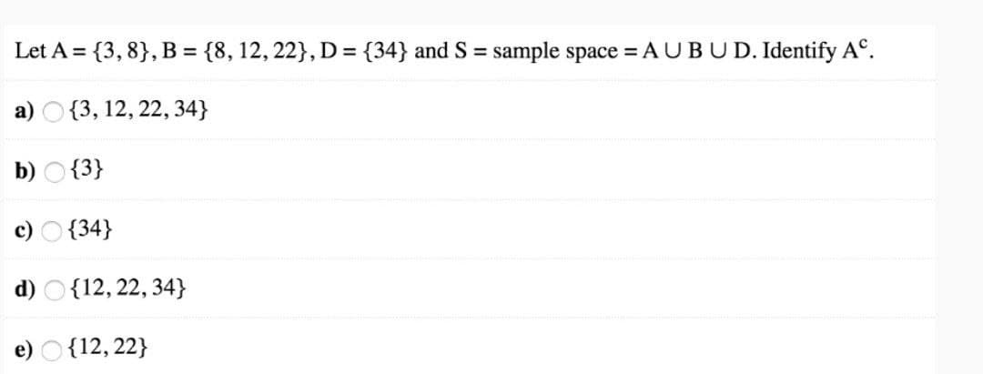 Let A = {3,8}, B = {8, 12, 22}, D = {34} and S = sample space = A UBUD. Identify Aº.
a) {3, 12, 22, 34}
b) {3}
c) {34}
d) {12, 22, 34}
e) {12, 22}