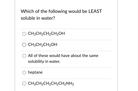 Which of the following would be LEAST
soluble in water?
CH3CH₂CH₂CH₂OH
CH3CH₂CH₂OH
All of these would have about the same
solubility in water.
heptane
O CH3CH₂CH₂CH₂CH₂NH₂