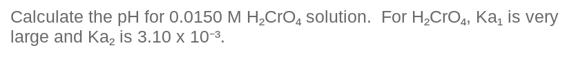 Calculate the pH for 0.0150 M H₂CrO solution. For H₂CRO4, Ka, is very
large and Ka₂ is 3.10 x 10-³.