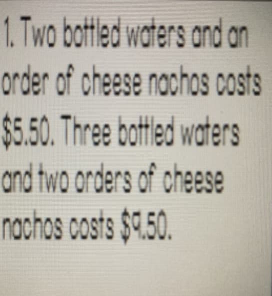 1. Two battled waters and an
order of cheese nochos costs
$5.50. Three battled waters
and two orders of cheese
nachos costs $4.50.
