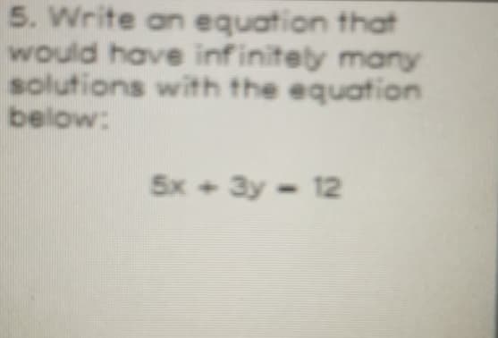 5. Write an equation that
would have infinitety many
solutions with the equation
below:
5x + 3y- 12
