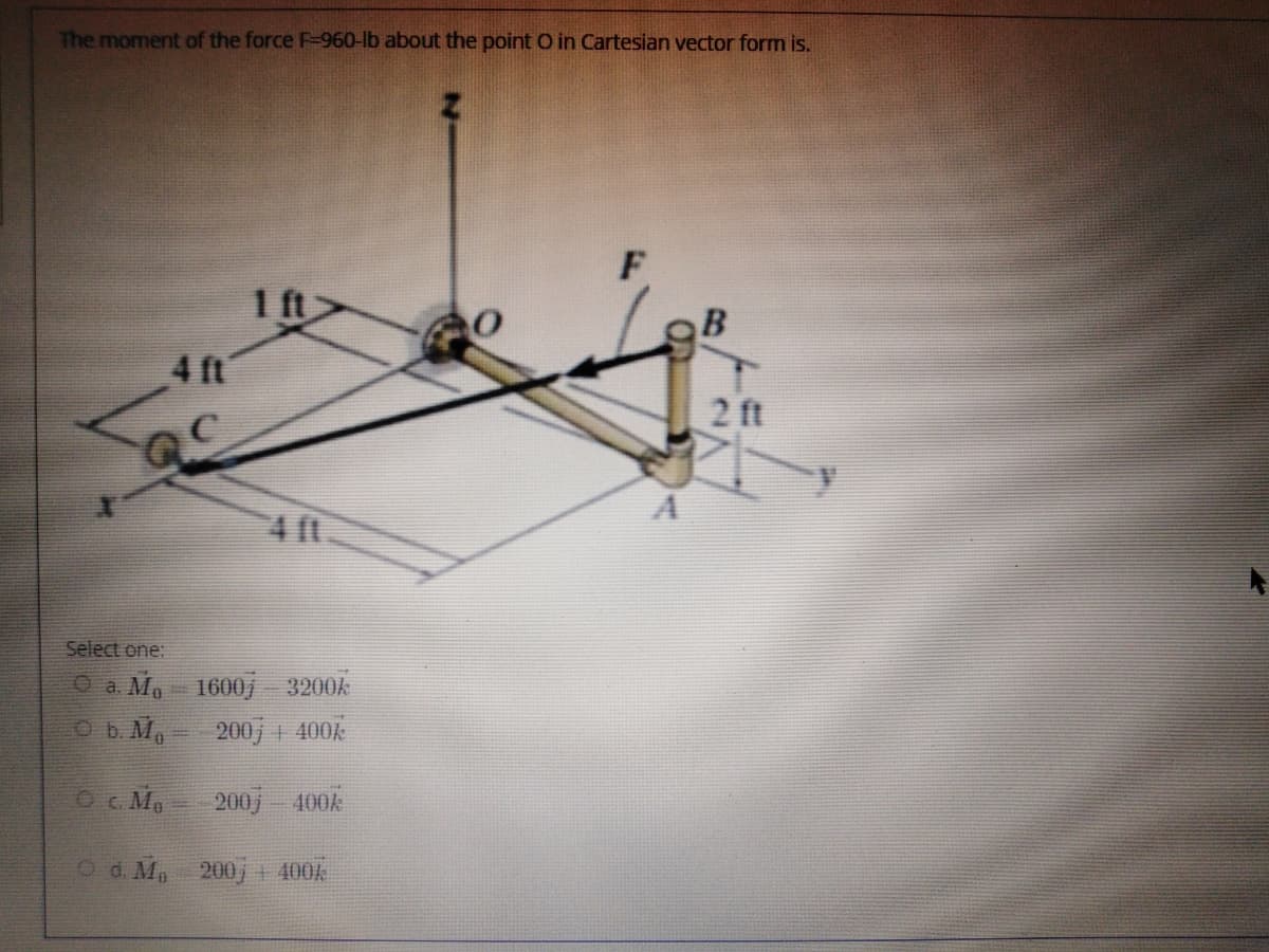 The moment of the force F-90lb about the point O in Cartesian vector form is.
1 ft
B
4 ft
2 ft
4 f1
Select one:
O a Ma
Ob M,
1600, 3200k
200j 400k
Oc Mo
200j
400k
O d. M 200j + 400A
