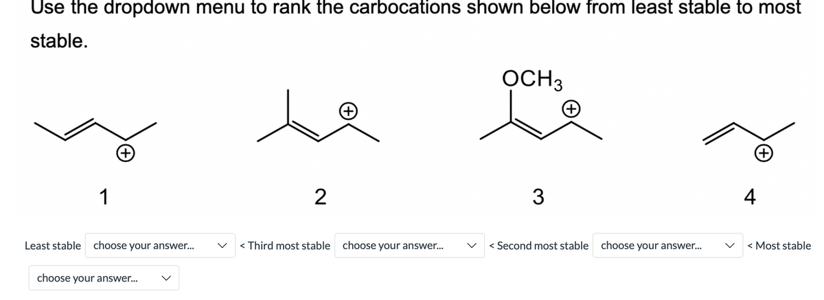Use the dropdown menu to rank the carbocations shown below from least stable to most
stable.
OCH3
+)
+)
1
2
3
4
Least stable choose your answer...
< Third most stable choose your answer...
< Second most stable choose your answer...
< Most stable
choose your answer...
