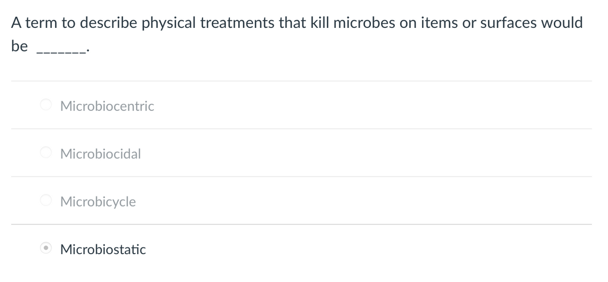 A term to describe physical treatments that kill microbes on items or surfaces would
be
Microbiocentric
Microbiocidal
Microbicycle
Microbiostatic
