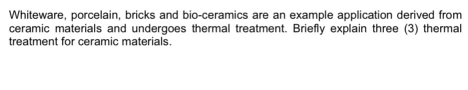Whiteware, porcelain, bricks and bio-ceramics are an example application derived from
ceramic materials and undergoes thermal treatment. Briefly explain three (3) thermal
treatment for ceramic materials.
