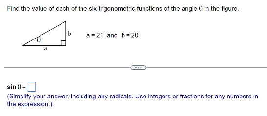 Find the value of each of the six trigonometric functions of the angle 0 in the figure.
a
b
a=21 and b=20
sin () =
(Simplify your answer, including any radicals. Use integers or fractions for any numbers in
the expression.)