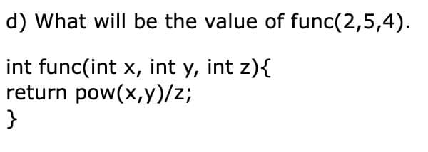 d) What will be the value of func(2,5,4).
int func(int x, int y, int z){
return pow(x,y)/z;
}
