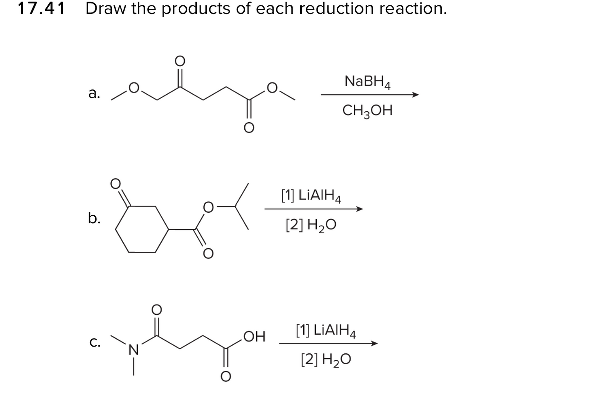 17.41
Draw the products of each reduction reaction.
NABH4
а.
CH3OH
[1] LIAIH4
[2] H2O
HO
[1] LIAIHĄ
С.
[2] H2O
b.
