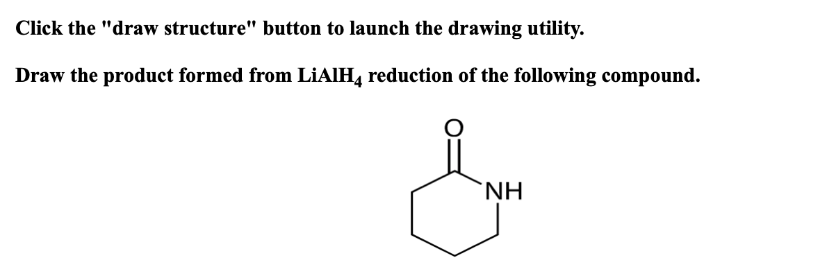 Click the "draw structure" button to launch the drawing utility.
Draw the product formed from LIAIH, reduction of the following compound.
`NH
