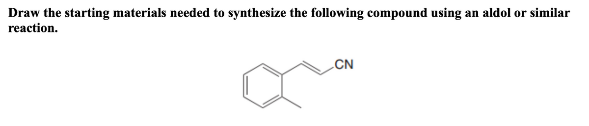 Draw the starting materials needed to synthesize the following compound using
reaction.
an aldol or similar
CN

