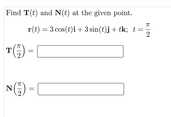 Find T(t) and N(t) at the given point.
r(t) = 3 cos(t)i + 3 sin(t)j+ tk; t =
T()-
N
||
||
