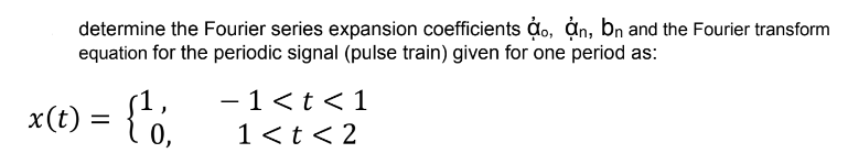 determine the Fourier series expansion coefficients ġo, ản, bn and the Fourier transform
equation for the periodic signal (pulse train) given for one period as:
- 1<t <1
1 <t < 2
-
x(t) =
0,
