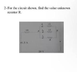 2- For the circuit shown, find the value unknown
resistor R.
15
ww
15
ww.
10
41.5 A
20 V
