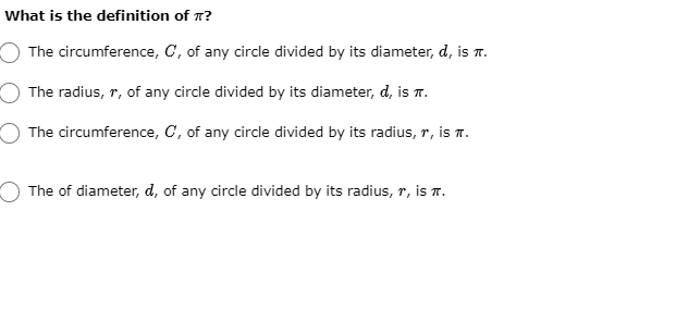 What is the definition of 7?
The circumference, C, of any circle divided by its diameter, d, is T.
The radius, r, of any circle divided by its diameter, d, is T.
The circumference, C, of any circle divided by its radius, r, is n.
The of diameter, d, of any circle divided by its radius, r, is T.
